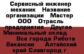 Сервисный инженер-механик › Название организации ­ Мастер, ООО › Отрасль предприятия ­ Другое › Минимальный оклад ­ 70 000 - Все города Работа » Вакансии   . Алтайский край,Славгород г.